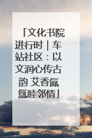 文化书院进行时｜车站社区：以文润心传古韵 艾香氤氲睦邻情